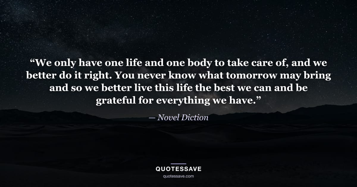 “We only have one life and one body to take care of, and we better do it right. You never know what tomorrow may bring and so we better live this life the best we can and be grateful for everything we have.” — Novel Diction