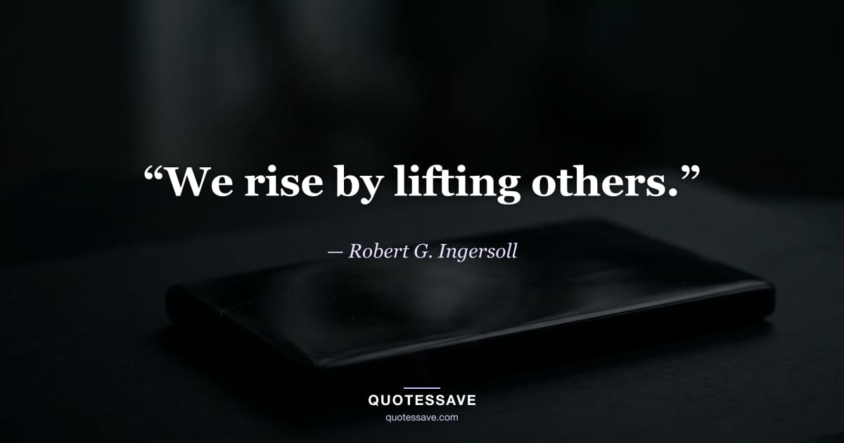 “We rise by lifting others.” — Robert G. Ingersoll