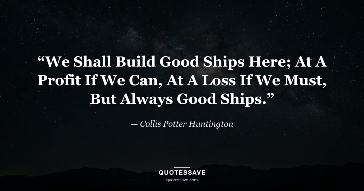 “We Shall Build Good Ships Here; At A Profit If We Can, At A Loss If We Must, But Always Good Ships.” — Collis Potter Huntington