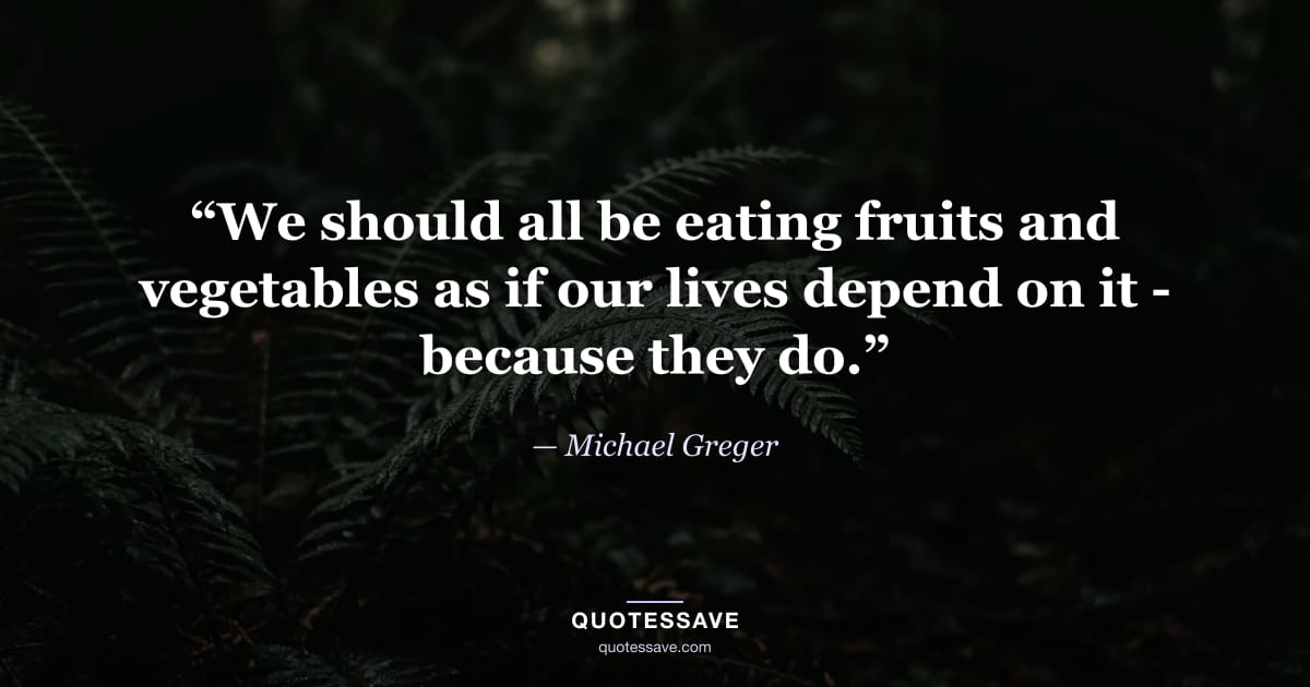 “We should all be eating fruits and vegetables as if our lives depend on it - because they do.” — Michael Greger