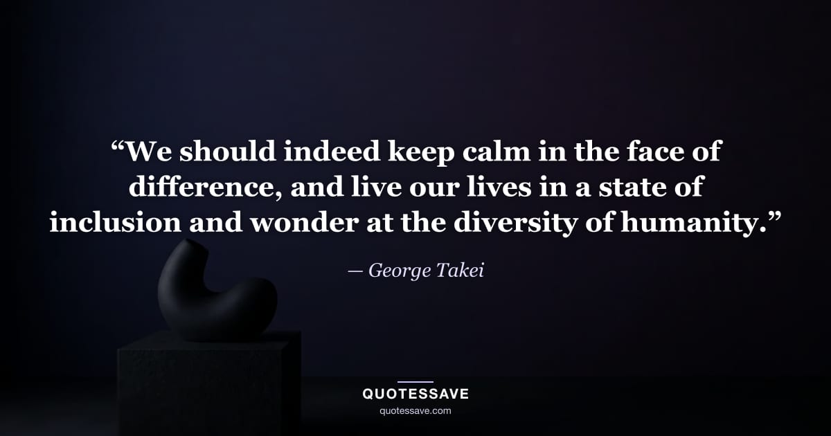 “We should indeed keep calm in the face of difference, and live our lives in a state of inclusion and wonder at the diversity of humanity.” — George Takei