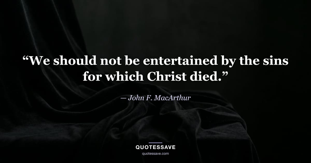 “We should not be entertained by the sins for which Christ died.” — John F. MacArthur