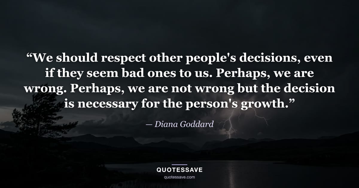 “We should respect other people's decisions, even if they seem bad ones to us. Perhaps, we are wrong. Perhaps, we are not wrong but the decision is necessary for the person's growth.” — Diana Goddard