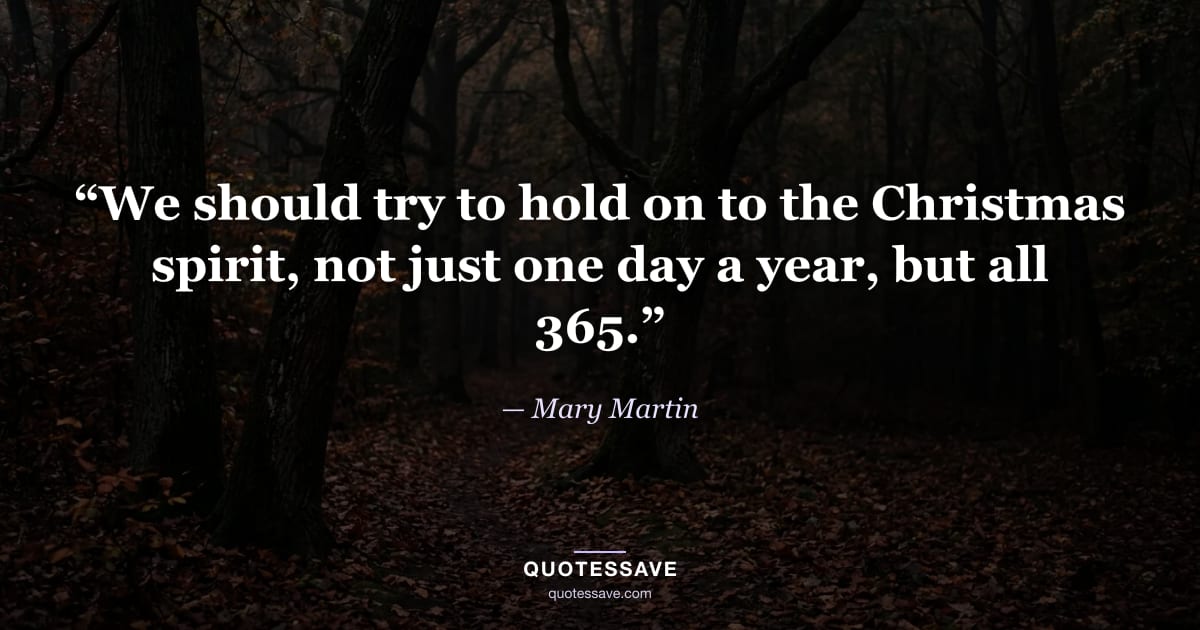 “We should try to hold on to the Christmas spirit, not just one day a year, but all 365.” — Mary Martin