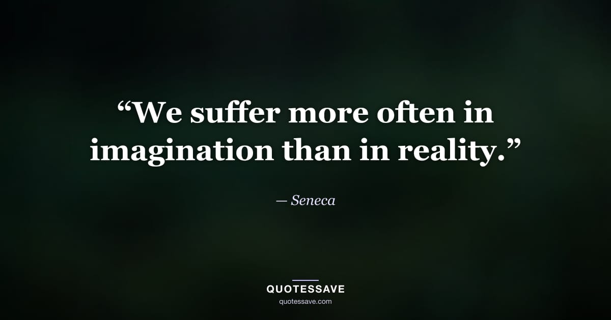 “We suffer more often in imagination than in reality.” — Seneca