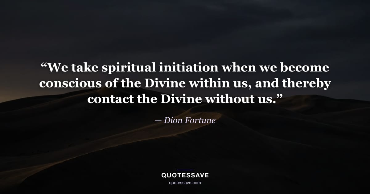 “We take spiritual initiation when we become conscious of the Divine within us, and thereby contact the Divine without us.” — Dion Fortune