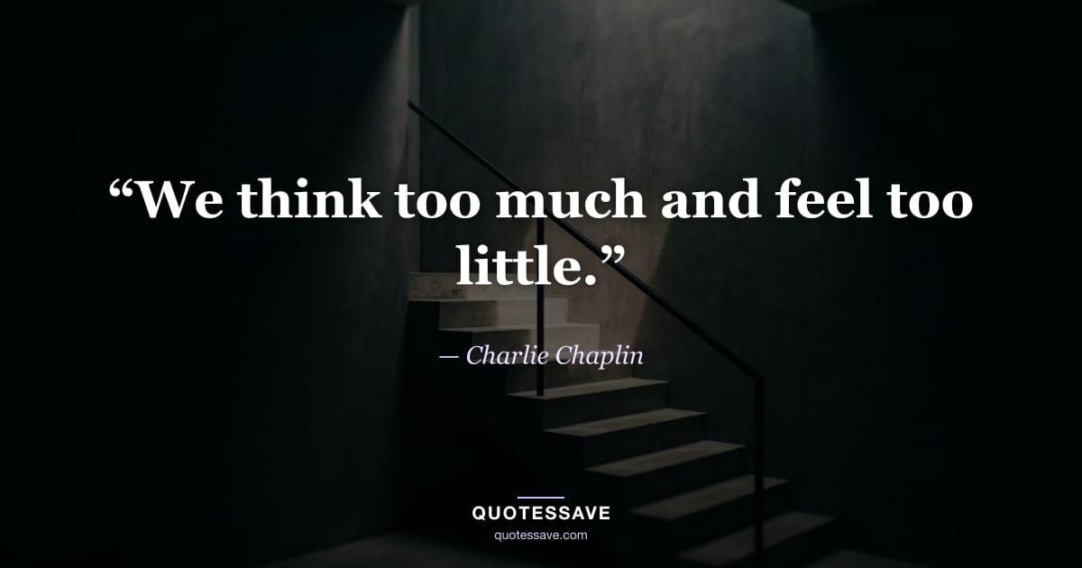 “We think too much and feel too little.” — Charlie Chaplin