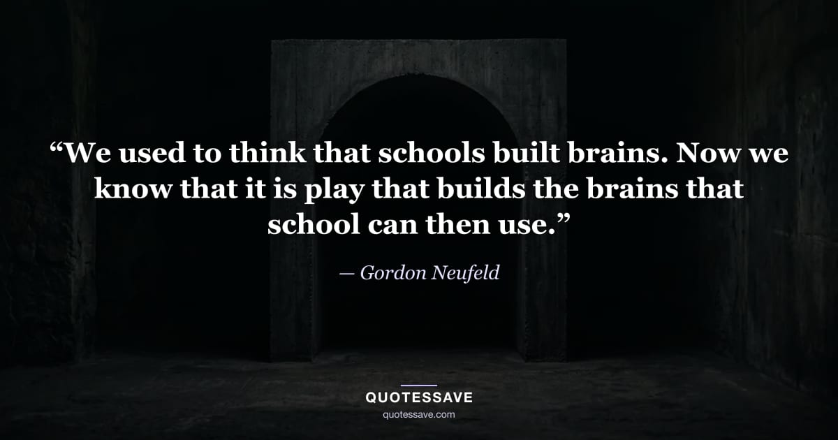 “We used to think that schools built brains. Now we know that it is play that builds the brains that school can then use.” — Gordon Neufeld