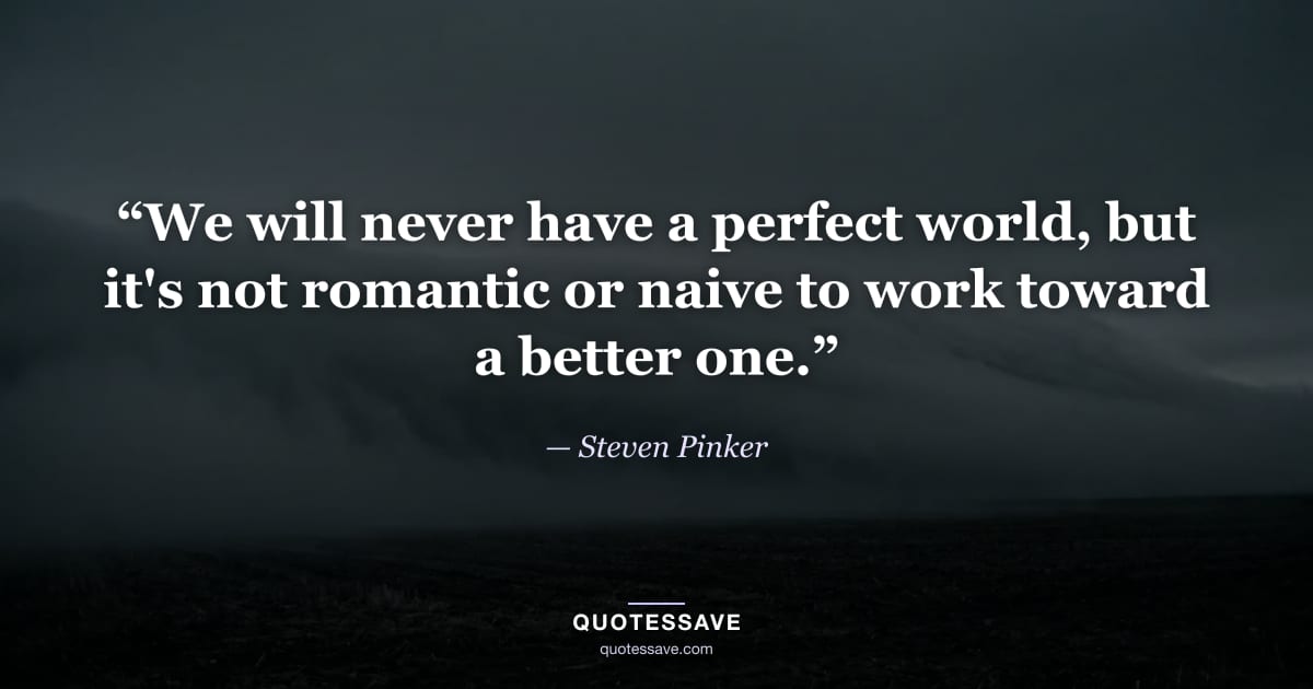 “We will never have a perfect world, but it's not romantic or naive to work toward a better one.” — Steven Pinker