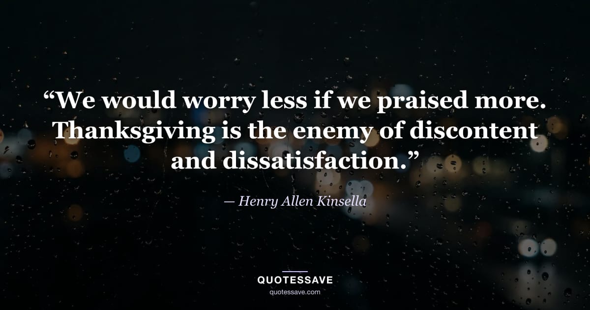 “We would worry less if we praised more. Thanksgiving is the enemy of discontent and dissatisfaction.” — Henry Allen Kinsella