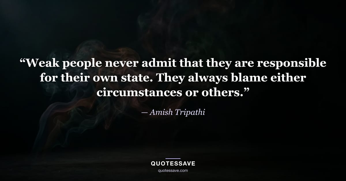 “Weak people never admit that they are responsible for their own state. They always blame either circumstances or others.” — Amish Tripathi