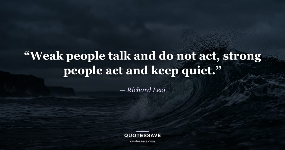 “Weak people talk and do not act, strong people act and keep quiet.” — Richard Levi