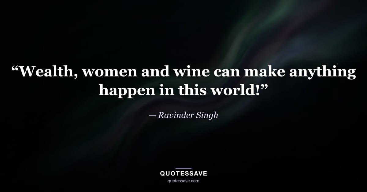 “Wealth, women and wine can make anything happen in this world!” — Ravinder Singh
