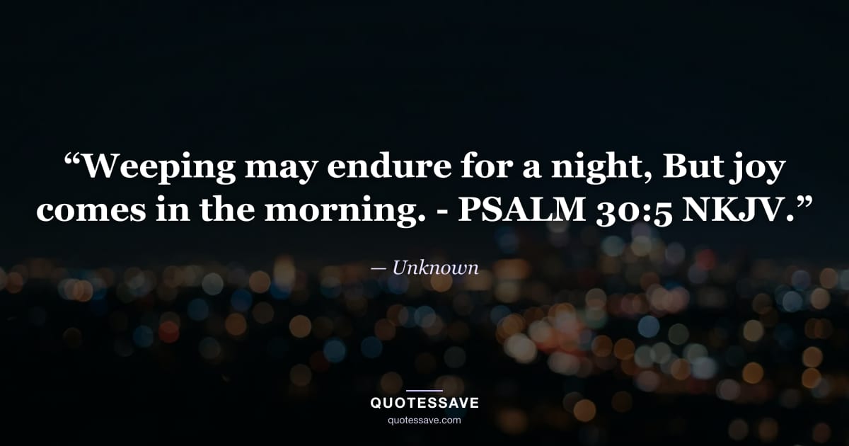 “Weeping may endure for a night, But joy comes in the morning. - PSALM 30:5 NKJV.” — Unknown