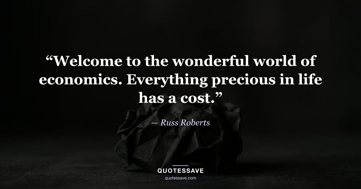 “Welcome to the wonderful world of economics. Everything precious in life has a cost.” — Russ Roberts