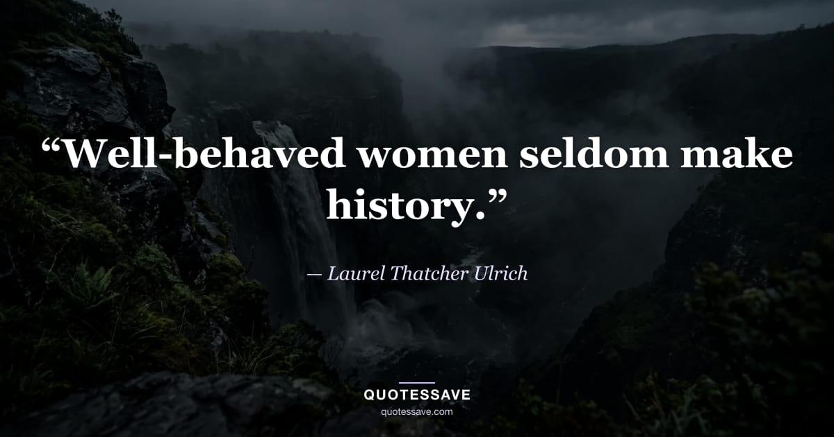 “Well-behaved women seldom make history.” — Laurel Thatcher Ulrich