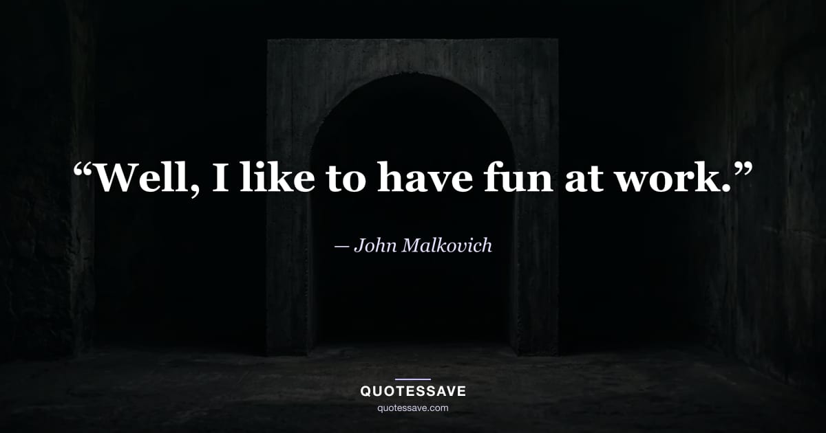 “Well, I like to have fun at work.” — John Malkovich