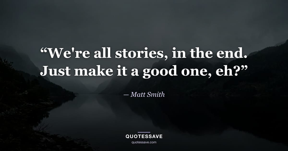 “We're all stories, in the end. Just make it a good one, eh?” — Matt Smith