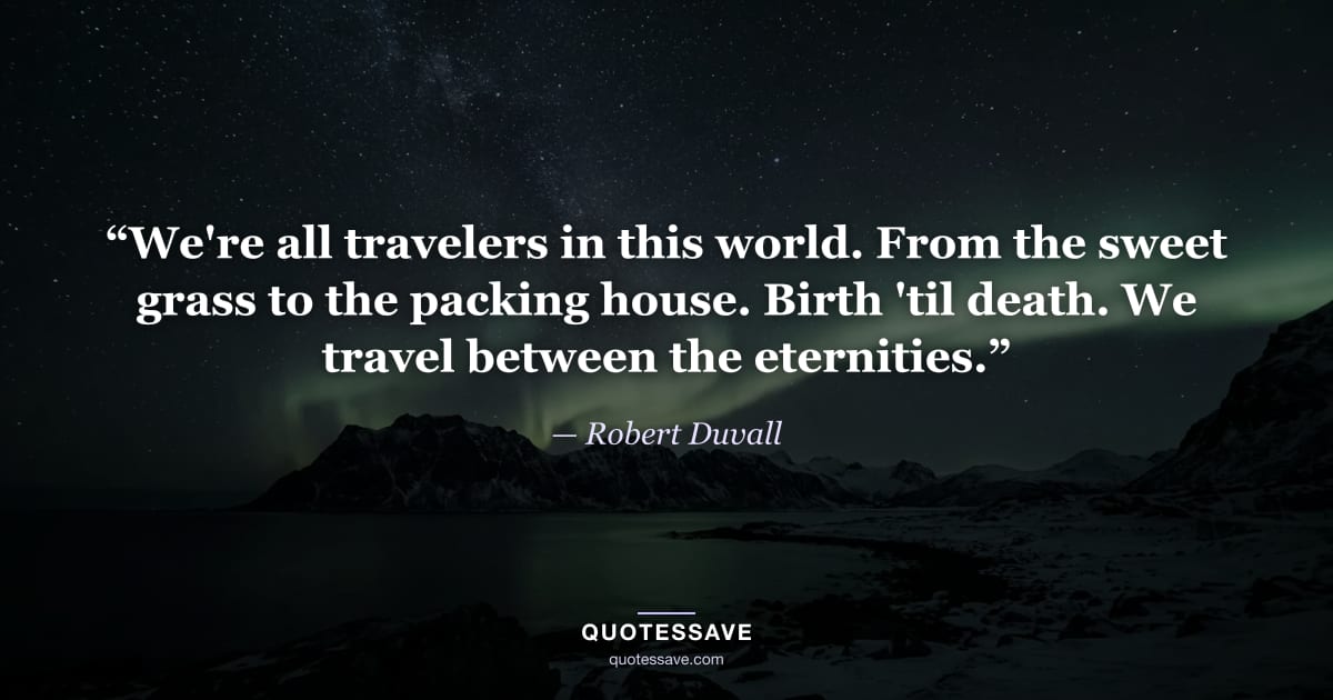 “We're all travelers in this world. From the sweet grass to the packing house. Birth 'til death. We travel between the eternities.” — Robert Duvall