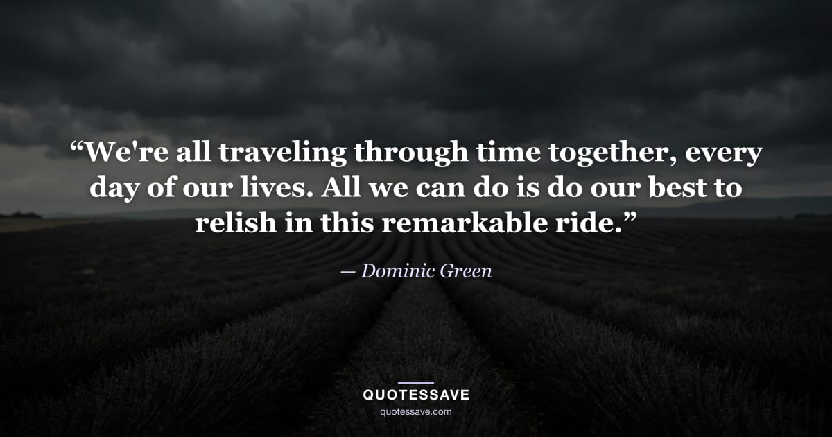 “We're all traveling through time together, every day of our lives. All we can do is do our best to relish in this remarkable ride.” — Dominic Green