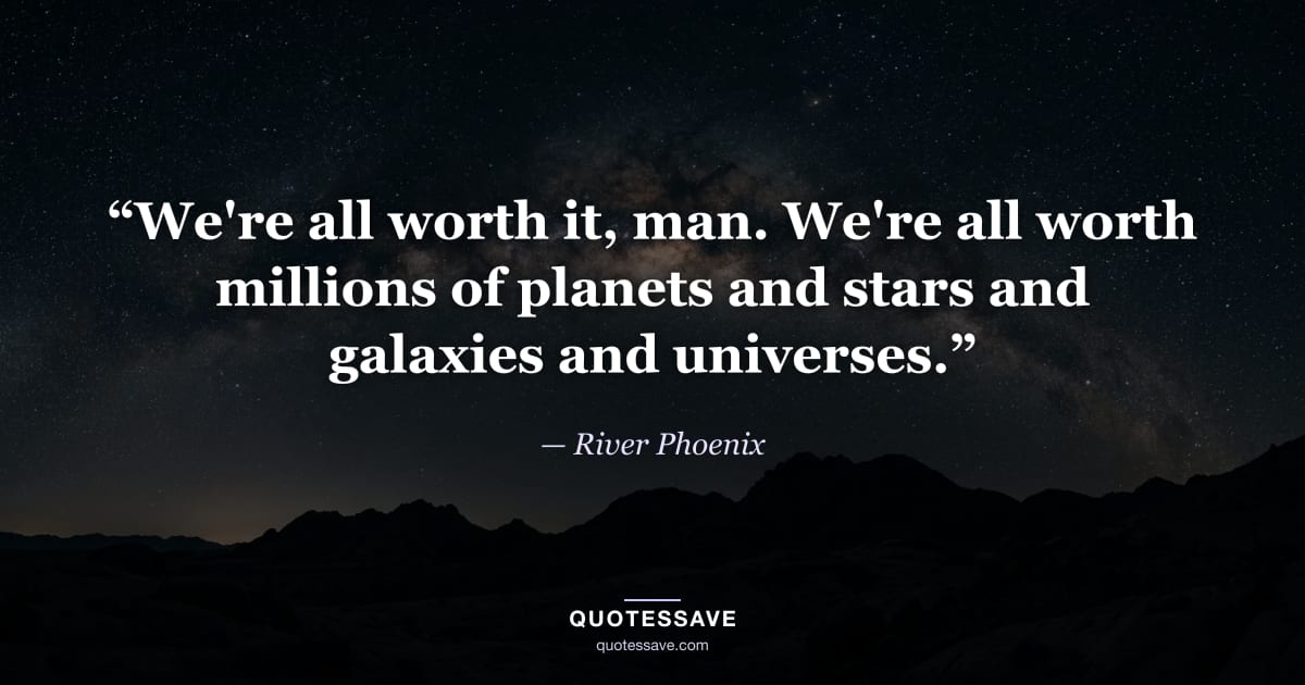 “We're all worth it, man. We're all worth millions of planets and stars and galaxies and universes.” — River Phoenix