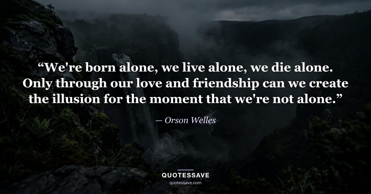 “We're born alone, we live alone, we die alone. Only through our love and friendship can we create the illusion for the moment that we're not alone.” — Orson Welles