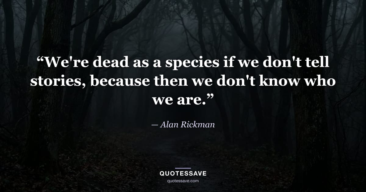 “We're dead as a species if we don't tell stories, because then we don't know who we are.” — Alan Rickman