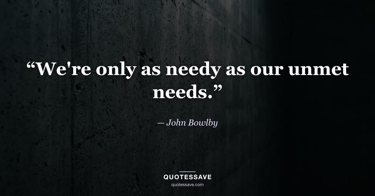 “We're only as needy as our unmet needs.” — John Bowlby