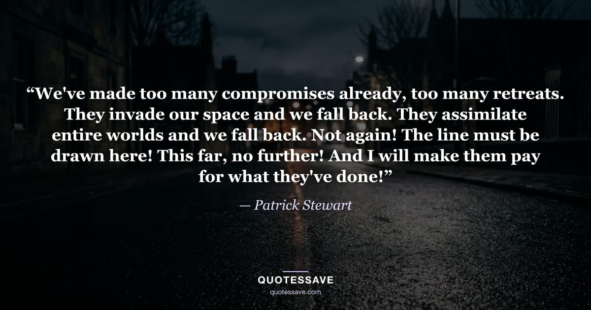 “We've made too many compromises already, too many retreats. They invade our space and we fall back. They assimilate entire worlds and we fall back. Not again! The line must be drawn here! This far, no further! And I will make them pay for what they've done!” — Patrick Stewart