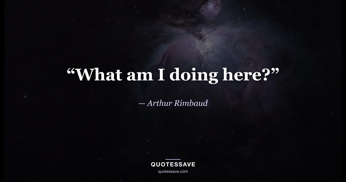 “What am I doing here?” — Arthur Rimbaud