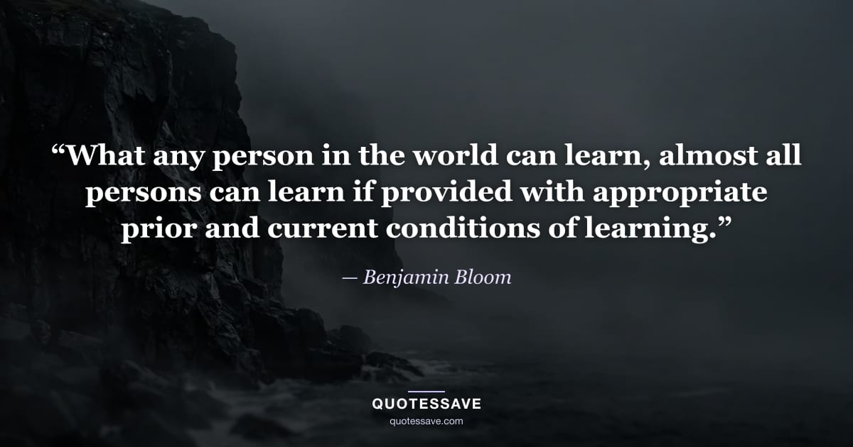 “What any person in the world can learn, almost all persons can learn if provided with appropriate prior and current conditions of learning.” — Benjamin Bloom