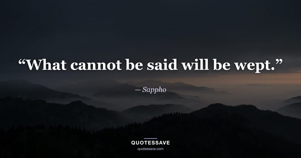 “What cannot be said will be wept.” — Sappho