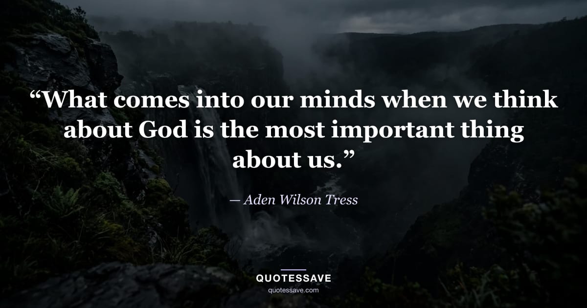 “What comes into our minds when we think about God is the most important thing about us.” — Aden Wilson Tress