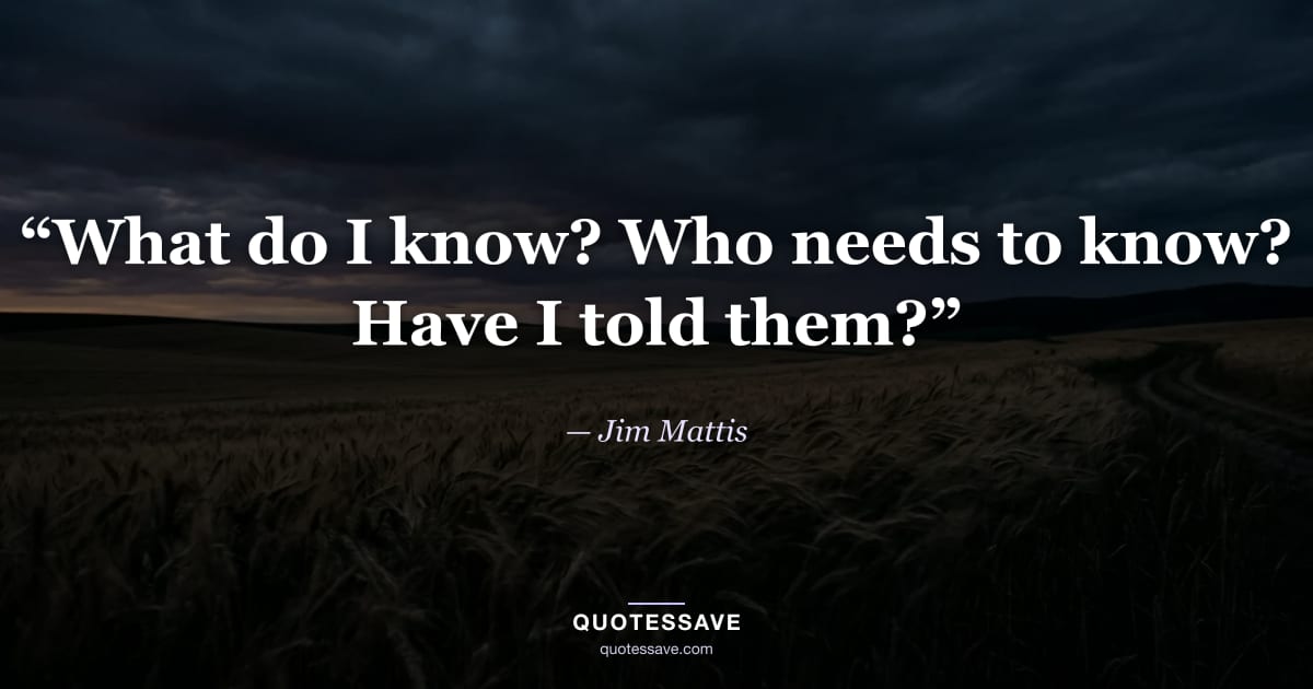 “What do I know? Who needs to know? Have I told them?” — Jim Mattis
