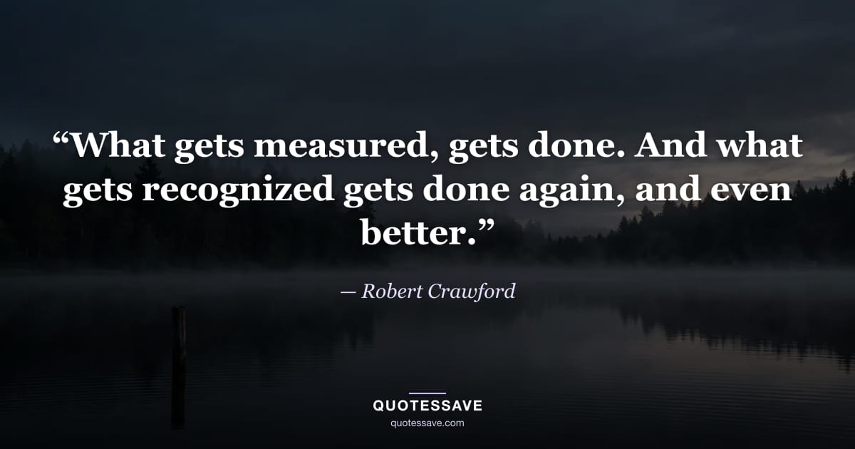 “What gets measured, gets done. And what gets recognized gets done again, and even better.” — Robert Crawford