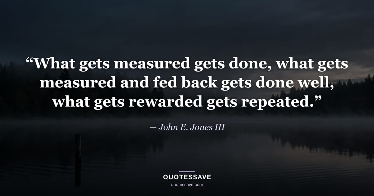 “What gets measured gets done, what gets measured and fed back gets done well, what gets rewarded gets repeated.” — John E. Jones III