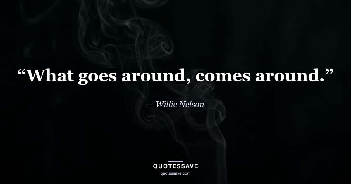 “What goes around, comes around.” — Willie Nelson