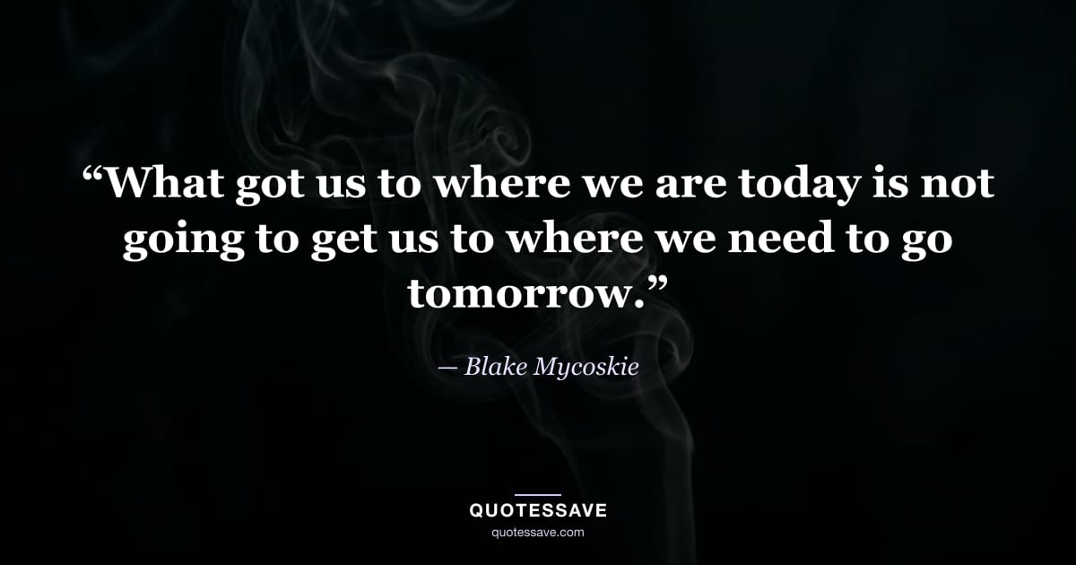 “What got us to where we are today is not going to get us to where we need to go tomorrow.” — Blake Mycoskie