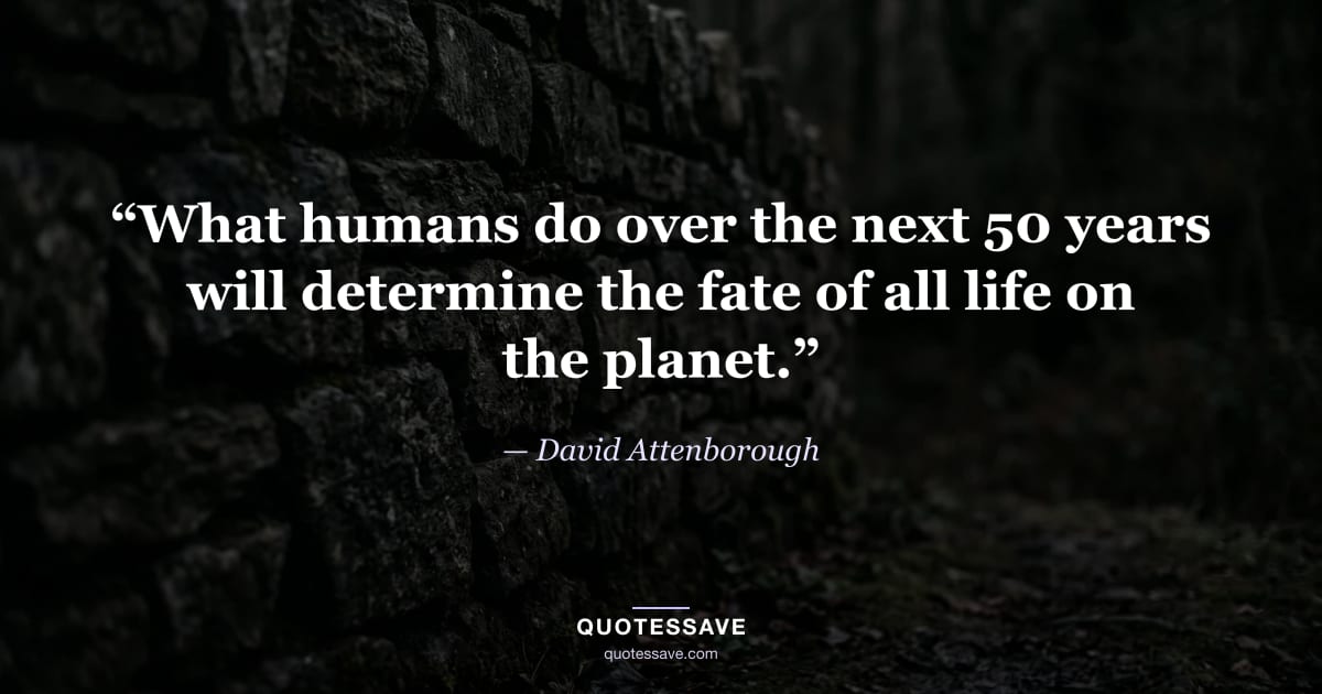 “What humans do over the next 50 years will determine the fate of all life on the planet.” — David Attenborough