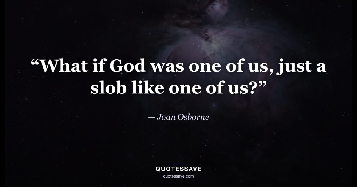 “What if God was one of us, just a slob like one of us?” — Joan Osborne
