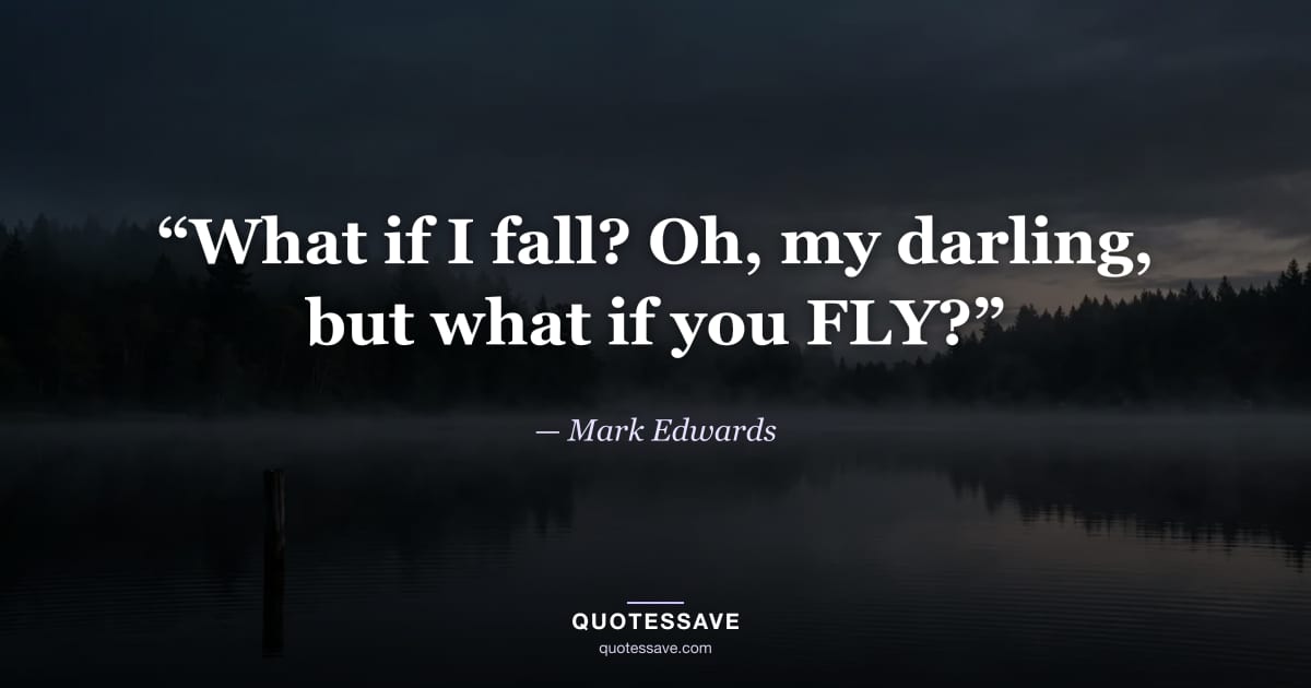 “What if I fall? Oh, my darling, but what if you FLY?” — Mark Edwards