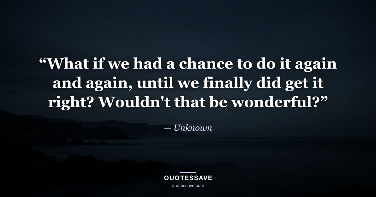 “What if we had a chance to do it again and again, until we finally did get it right? Wouldn't that be wonderful?” — Unknown