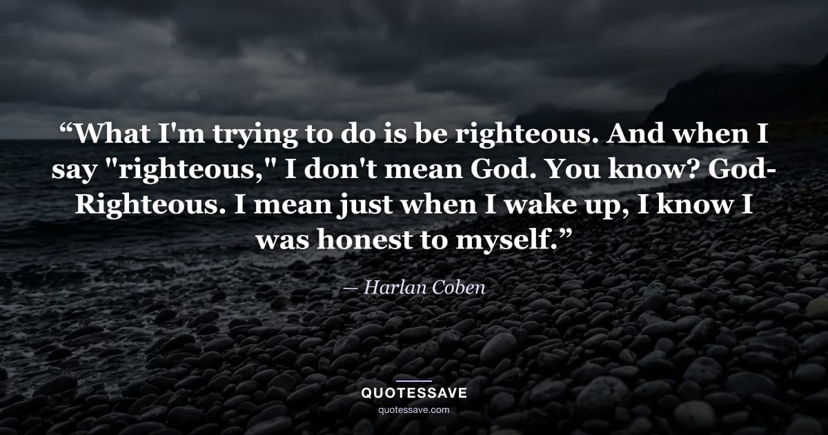 “What I'm trying to do is be righteous. And when I say "righteous," I don't mean God. You know? God- Righteous. I mean just when I wake up, I know I was honest to myself.” — Harlan Coben