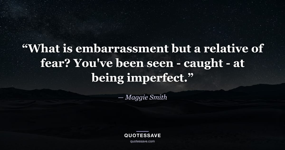 “What is embarrassment but a relative of fear? You've been seen - caught - at being imperfect.” — Maggie Smith