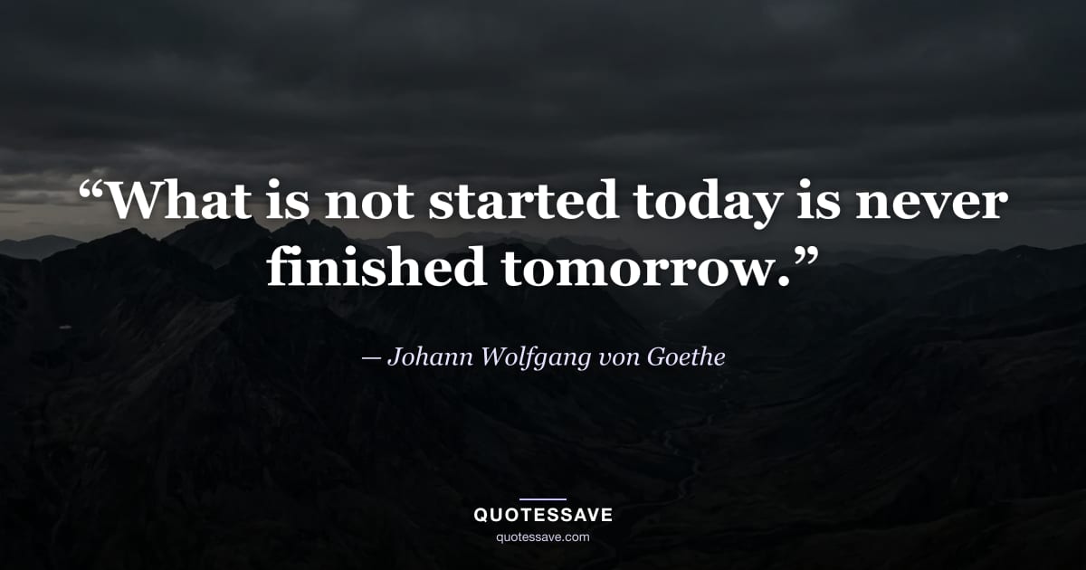 “What is not started today is never finished tomorrow.” — Johann Wolfgang von Goethe