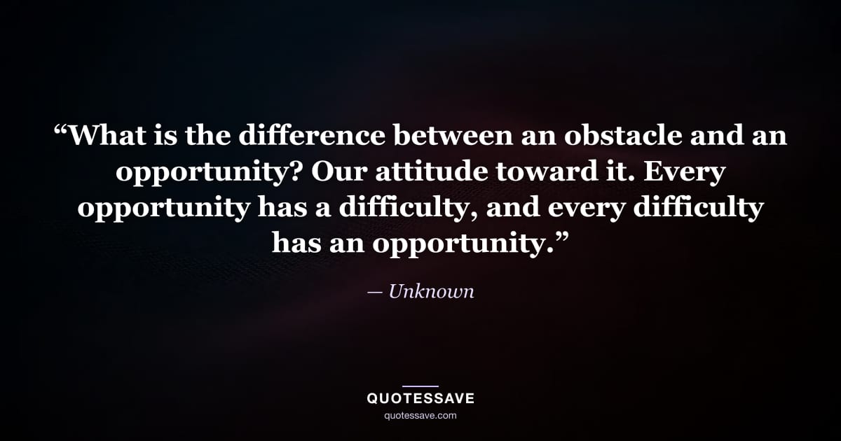 “What is the difference between an obstacle and an opportunity? Our attitude toward it. Every opportunity has a difficulty, and every difficulty has an opportunity.” — Unknown