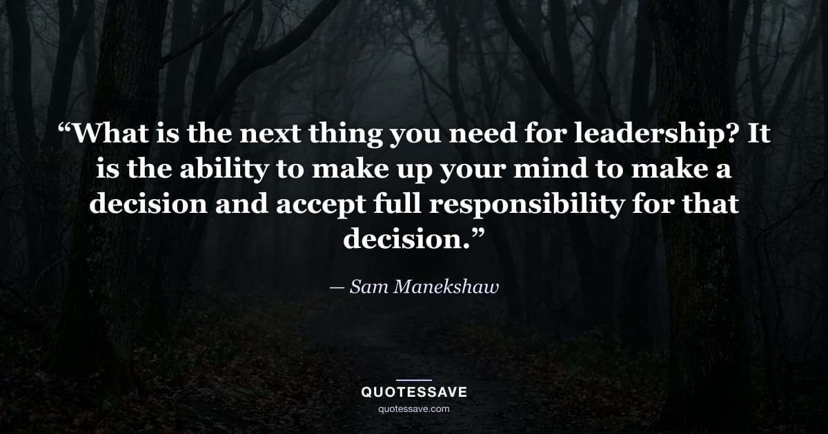 “What is the next thing you need for leadership? It is the ability to make up your mind to make a decision and accept full responsibility for that decision.” — Sam Manekshaw