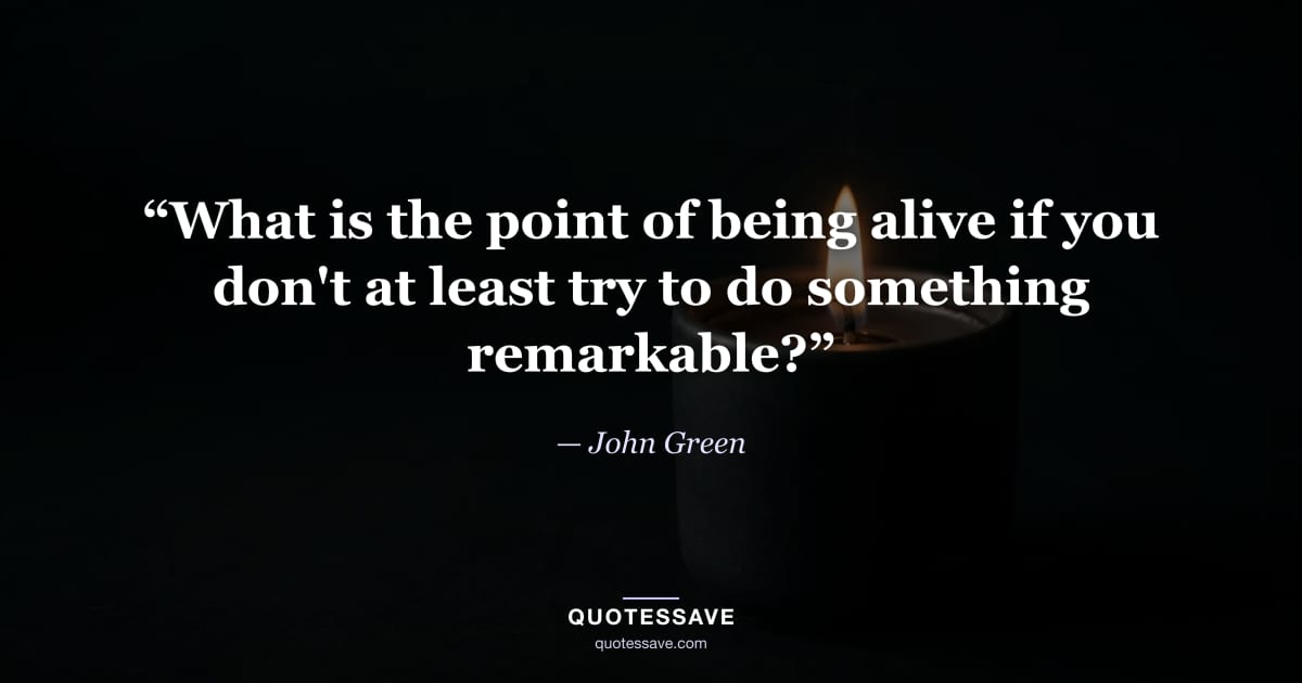 “What is the point of being alive if you don't at least try to do something remarkable?” — John Green