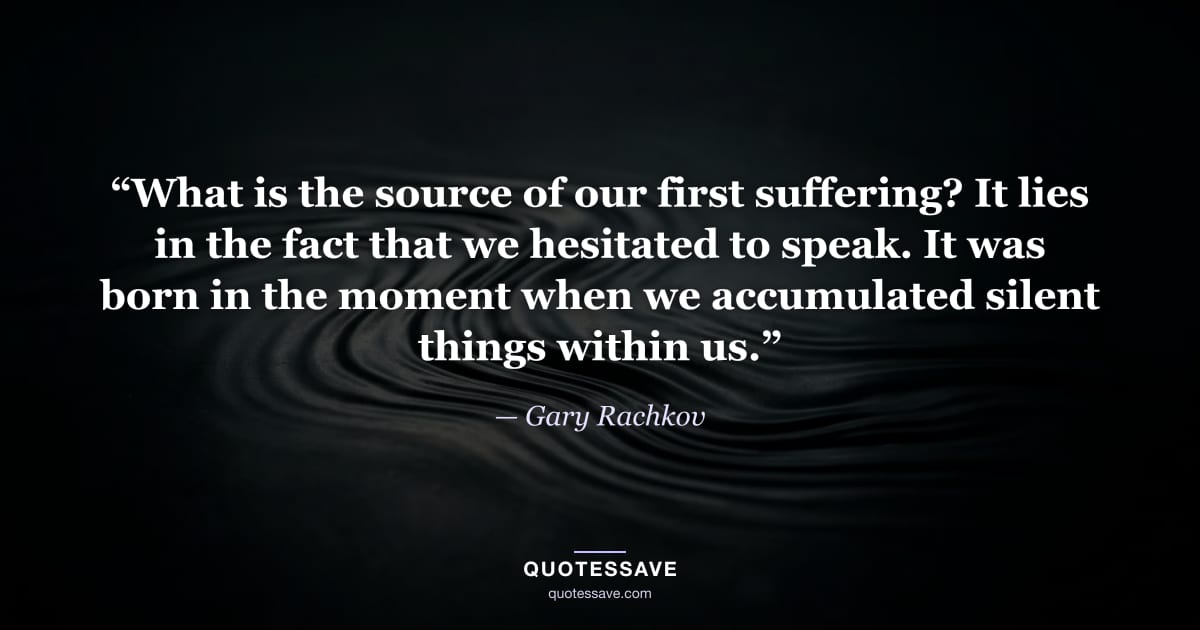 “What is the source of our first suffering? It lies in the fact that we hesitated to speak. It was born in the moment when we accumulated silent things within us.” — Gary Rachkov