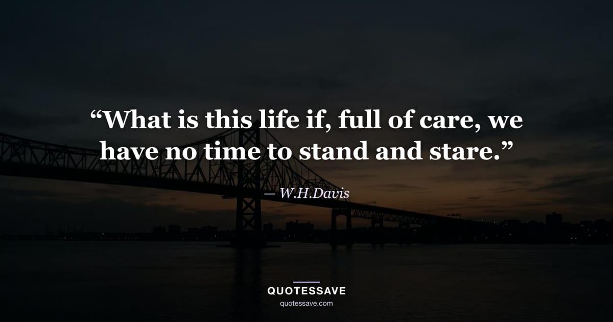 “What is this life if, full of care, we have no time to stand and stare.” — W.H.Davis